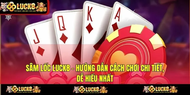 Sâm Lốc LUCK8 - Hướng Dẫn Cách Chơi Chi Tiết, Dễ Hiểu Nhất