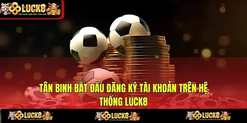 Tân binh bắt đầu đăng ký tài khoản trên hệ thống LUCK8