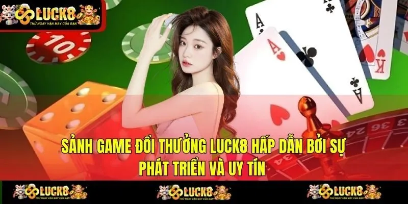 Sảnh game đổi thưởng LUCK8 hấp dẫn bởi sự phát triển và uy tín 