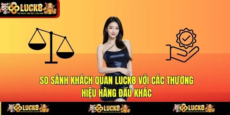 So sánh khách quan LUCK8 với các thương hiệu hàng đầu khác