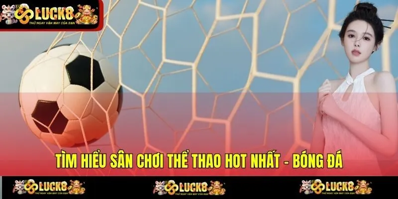 Tìm hiểu sân chơi thể thao hot nhất - bóng đá